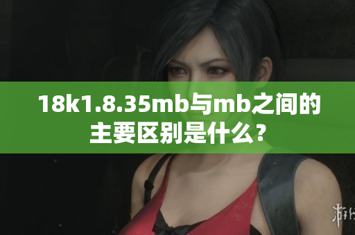 18k1.8.35mb与mb之间的主要区别是什么？