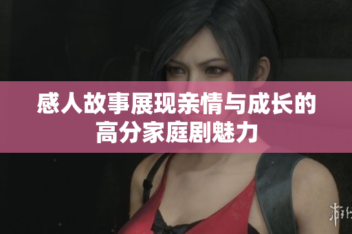 感人故事展现亲情与成长的高分家庭剧魅力