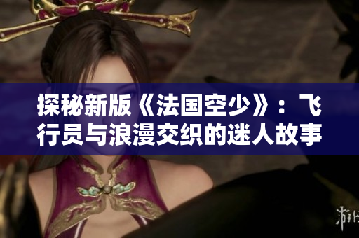 探秘新版《法国空少》：飞行员与浪漫交织的迷人故事
