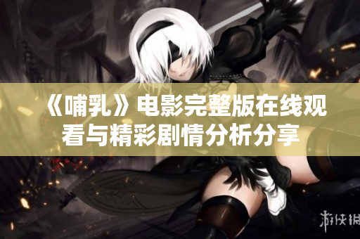 《哺乳》电影完整版在线观看与精彩剧情分析分享