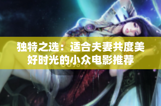 独特之选：适合夫妻共度美好时光的小众电影推荐