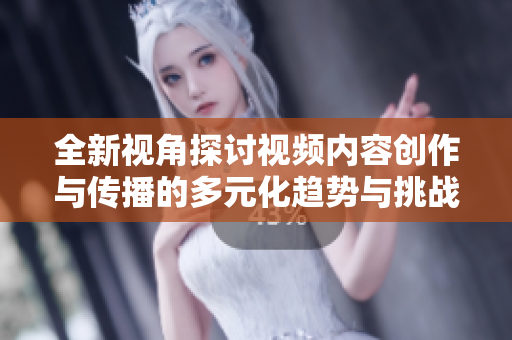 全新视角探讨视频内容创作与传播的多元化趋势与挑战