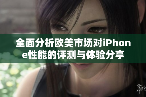 全面分析欧美市场对iPhone性能的评测与体验分享