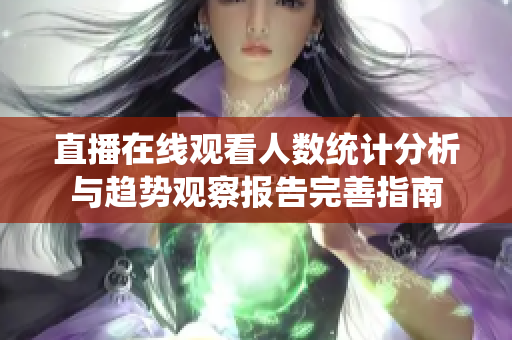 直播在线观看人数统计分析与趋势观察报告完善指南