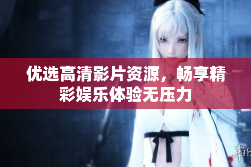 优选高清影片资源，畅享精彩娱乐体验无压力