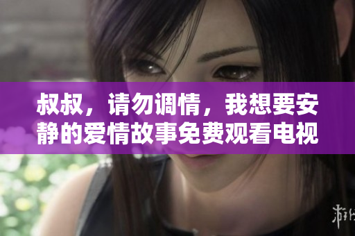 叔叔，请勿调情，我想要安静的爱情故事免费观看电视剧