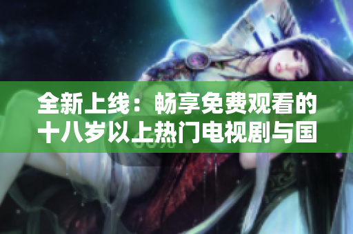 全新上线：畅享免费观看的十八岁以上热门电视剧与国外大片