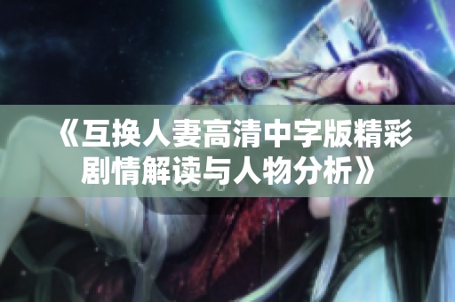 《互换人妻高清中字版精彩剧情解读与人物分析》