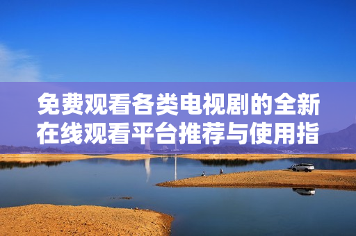 免费观看各类电视剧的全新在线观看平台推荐与使用指南