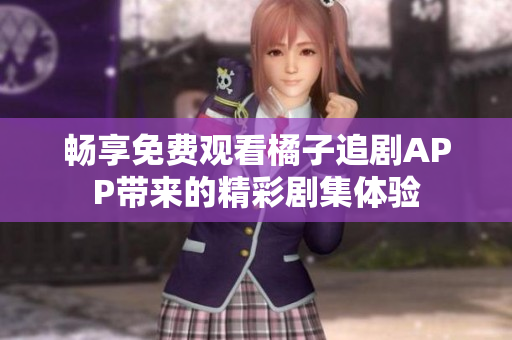畅享免费观看橘子追剧APP带来的精彩剧集体验