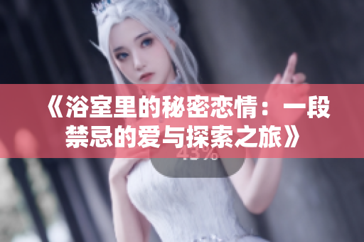 《浴室里的秘密恋情：一段禁忌的爱与探索之旅》