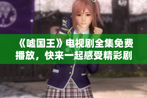 《嘘国王》电视剧全集免费播放，快来一起感受精彩剧情