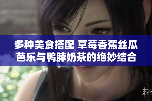 多种美食搭配 草莓香蕉丝瓜芭乐与鸭脖奶茶的绝妙结合