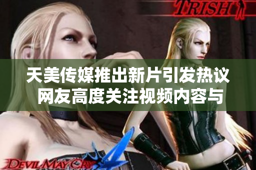 天美传媒推出新片引发热议 网友高度关注视频内容与画面质量