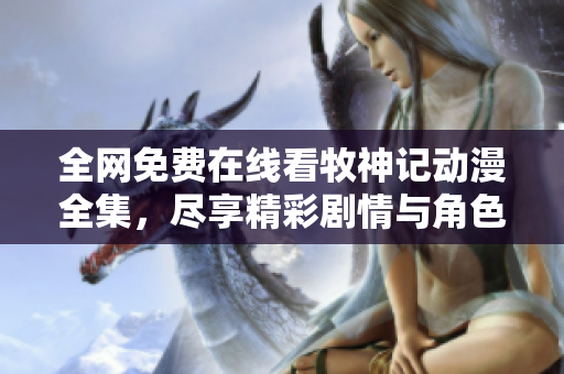 全网免费在线看牧神记动漫全集，尽享精彩剧情与角色冒险