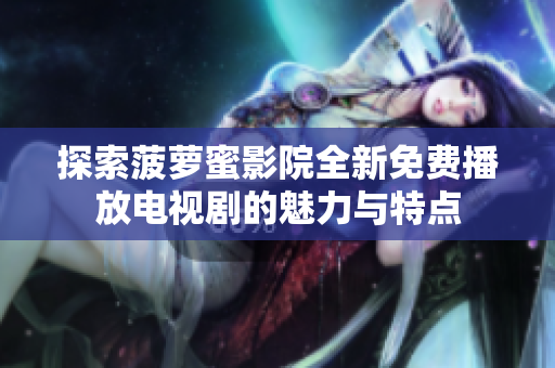 探索菠萝蜜影院全新免费播放电视剧的魅力与特点