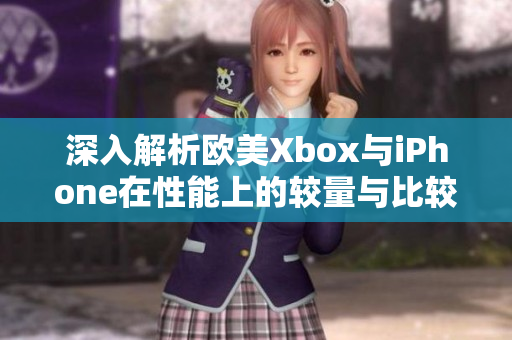 深入解析欧美Xbox与iPhone在性能上的较量与比较分析