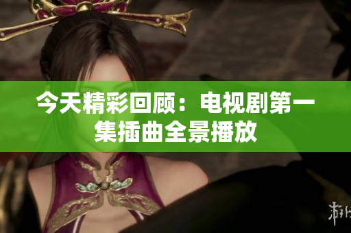 今天精彩回顾：电视剧第一集插曲全景播放
