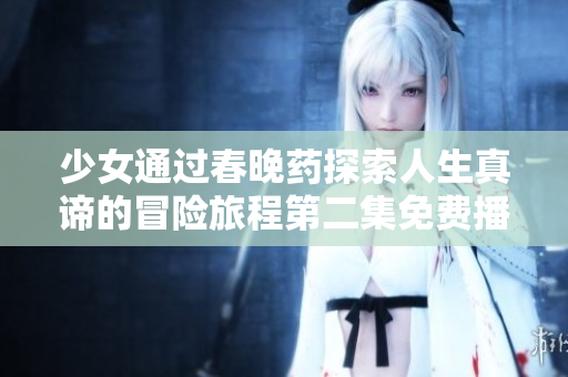 少女通过春晚药探索人生真谛的冒险旅程第二集免费播放