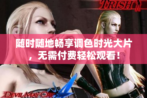随时随地畅享调色时光大片，无需付费轻松观看！