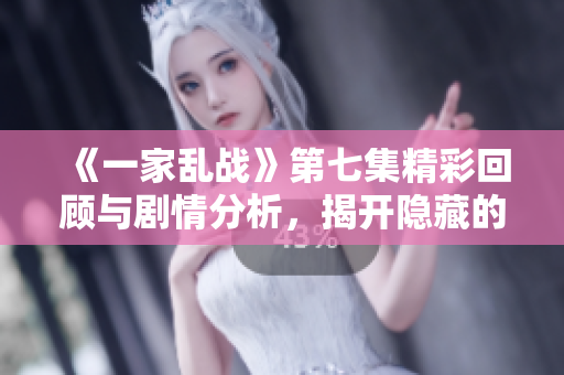 《一家乱战》第七集精彩回顾与剧情分析，揭开隐藏的真相与冲突