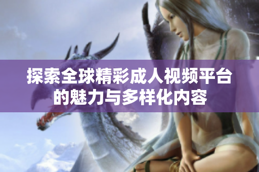 探索全球精彩成人视频平台的魅力与多样化内容