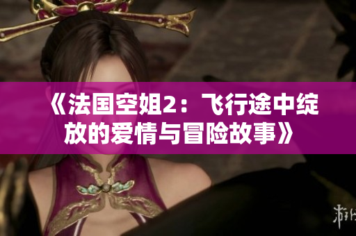 《法国空姐2：飞行途中绽放的爱情与冒险故事》