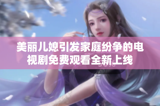 美丽儿媳引发家庭纷争的电视剧免费观看全新上线