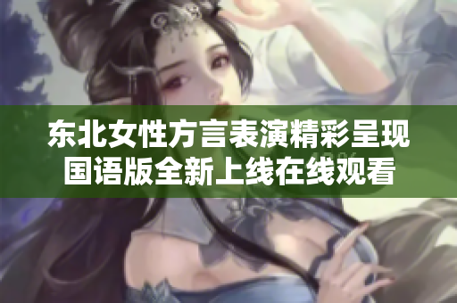 东北女性方言表演精彩呈现国语版全新上线在线观看