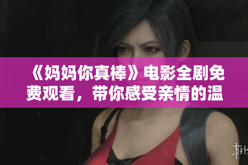 《妈妈你真棒》电影全剧免费观看，带你感受亲情的温暖与感动