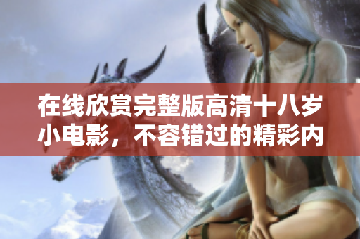 在线欣赏完整版高清十八岁小电影，不容错过的精彩内容