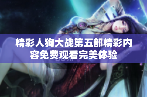 精彩人狗大战第五部精彩内容免费观看完美体验