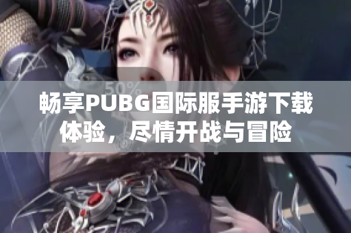 畅享PUBG国际服手游下载体验，尽情开战与冒险