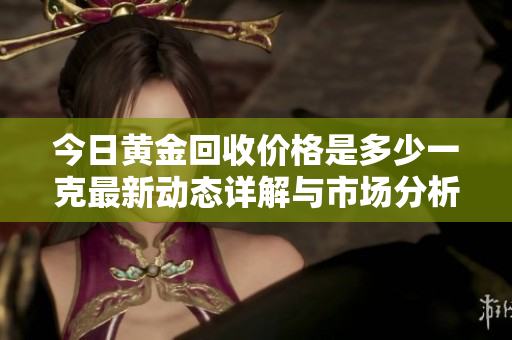 今日黄金回收价格是多少一克最新动态详解与市场分析