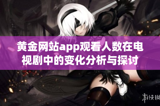 黄金网站app观看人数在电视剧中的变化分析与探讨