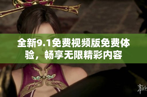 全新9.1免费视频版免费体验，畅享无限精彩内容