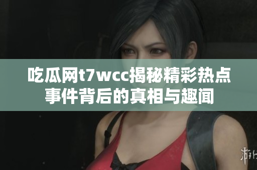 吃瓜网t7wcc揭秘精彩热点事件背后的真相与趣闻