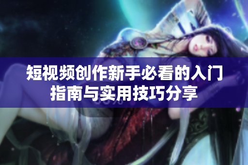 短视频创作新手必看的入门指南与实用技巧分享