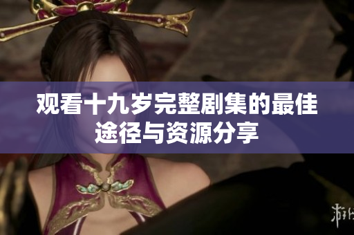 观看十九岁完整剧集的最佳途径与资源分享