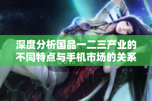 深度分析国品一二三产业的不同特点与手机市场的关系