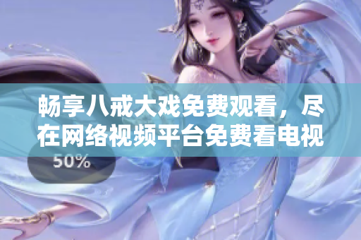 畅享八戒大戏免费观看，尽在网络视频平台免费看电视剧