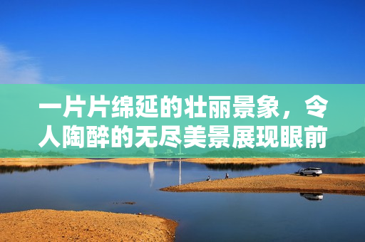 一片片绵延的壮丽景象，令人陶醉的无尽美景展现眼前