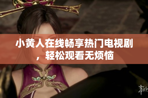 小黄人在线畅享热门电视剧，轻松观看无烦恼
