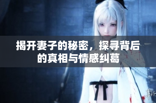 揭开妻子的秘密，探寻背后的真相与情感纠葛
