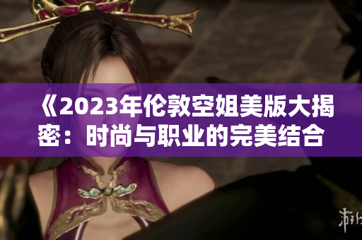 《2023年伦敦空姐美版大揭密：时尚与职业的完美结合》