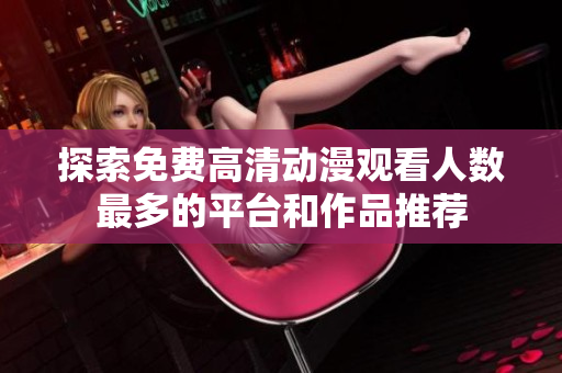 探索免费高清动漫观看人数最多的平台和作品推荐