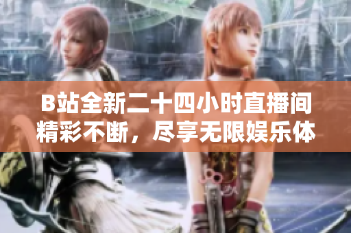 B站全新二十四小时直播间精彩不断，尽享无限娱乐体验