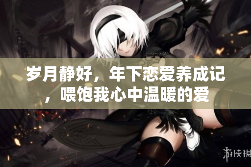岁月静好，年下恋爱养成记，喂饱我心中温暖的爱
