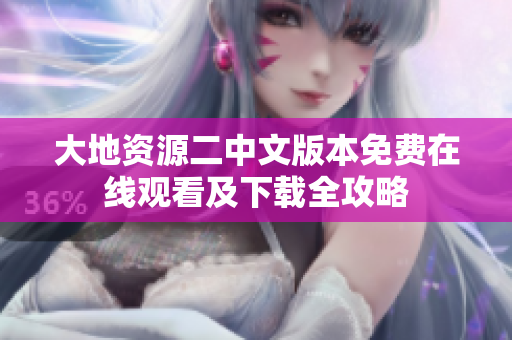 大地资源二中文版本免费在线观看及下载全攻略
