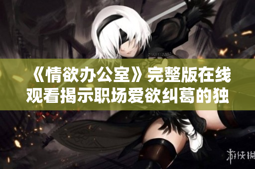 《情欲办公室》完整版在线观看揭示职场爱欲纠葛的独特视角